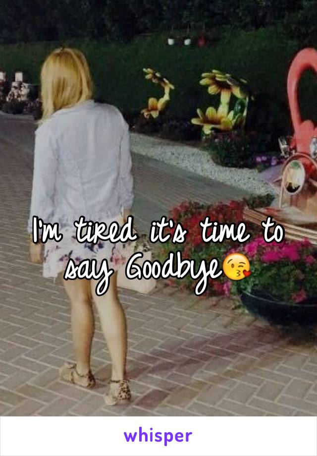 I'm tired it's time to say Goodbye😘