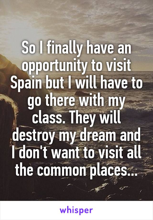 So I finally have an opportunity to visit Spain but I will have to go there with my class. They will destroy my dream and I don't want to visit all the common places...