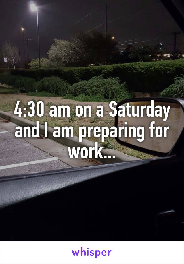 4:30 am on a Saturday and I am preparing for work...