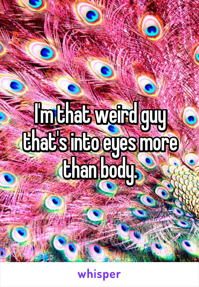 I'm that weird guy that's into eyes more than body.