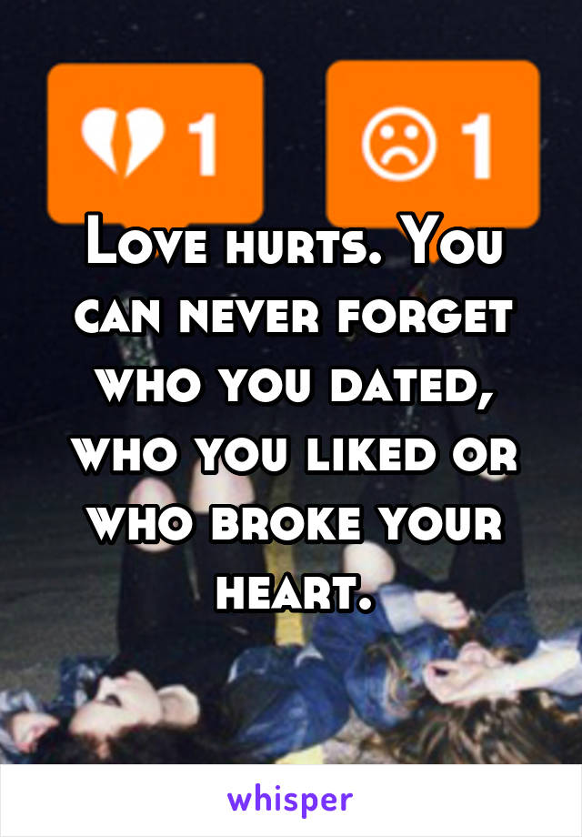 Love hurts. You can never forget who you dated, who you liked or who broke your heart.