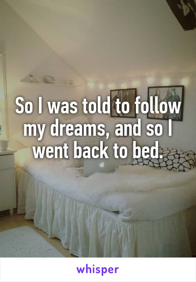 So I was told to follow my dreams, and so I went back to bed.
