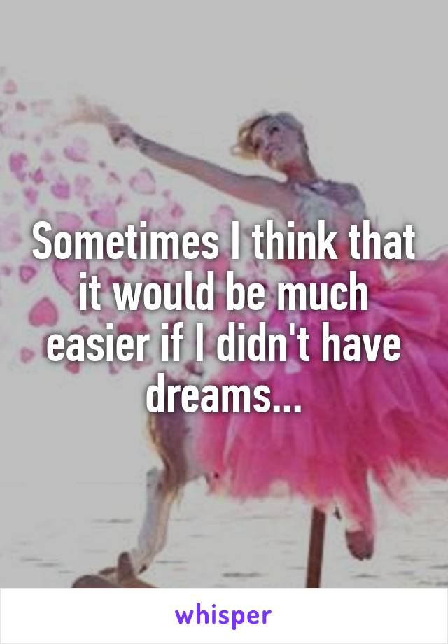 Sometimes I think that it would be much easier if I didn't have dreams...