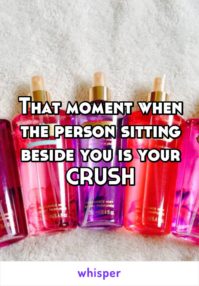 That moment when the person sitting beside you is your CRUSH