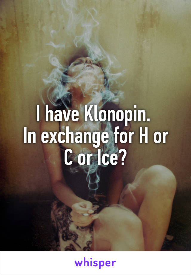 I have Klonopin. 
In exchange for H or C or Ice?