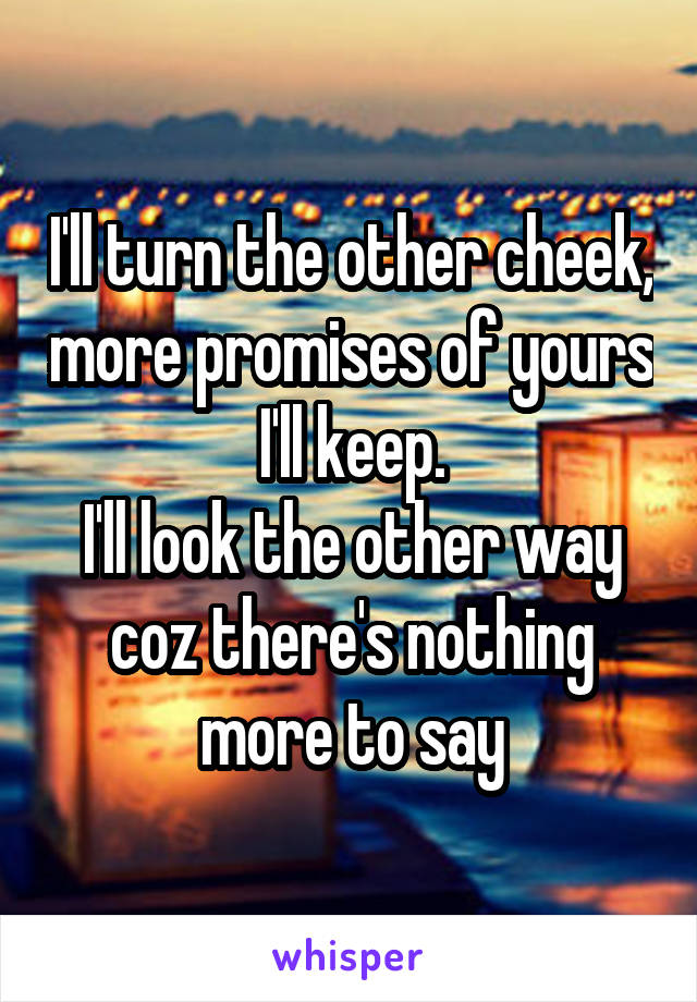 I'll turn the other cheek, more promises of yours I'll keep.
I'll look the other way coz there's nothing more to say