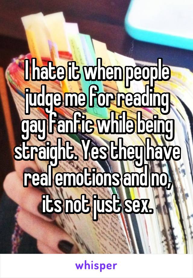 I hate it when people judge me for reading gay fanfic while being straight. Yes they have real emotions and no, its not just sex.