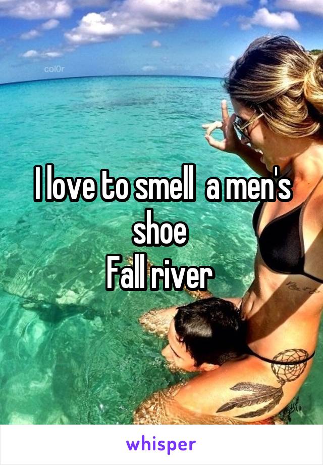 I love to smell  a men's shoe 
Fall river 