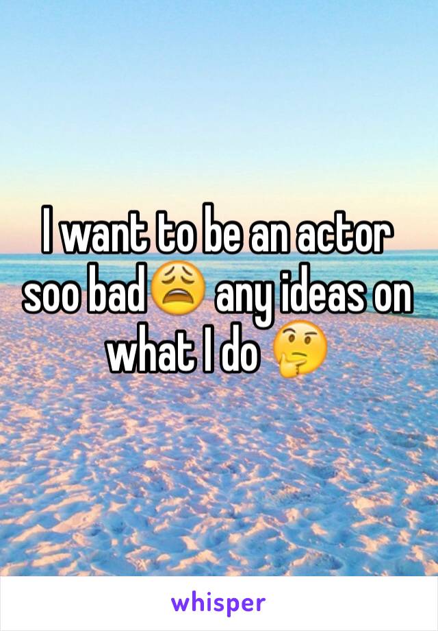 I want to be an actor soo bad😩 any ideas on what I do 🤔