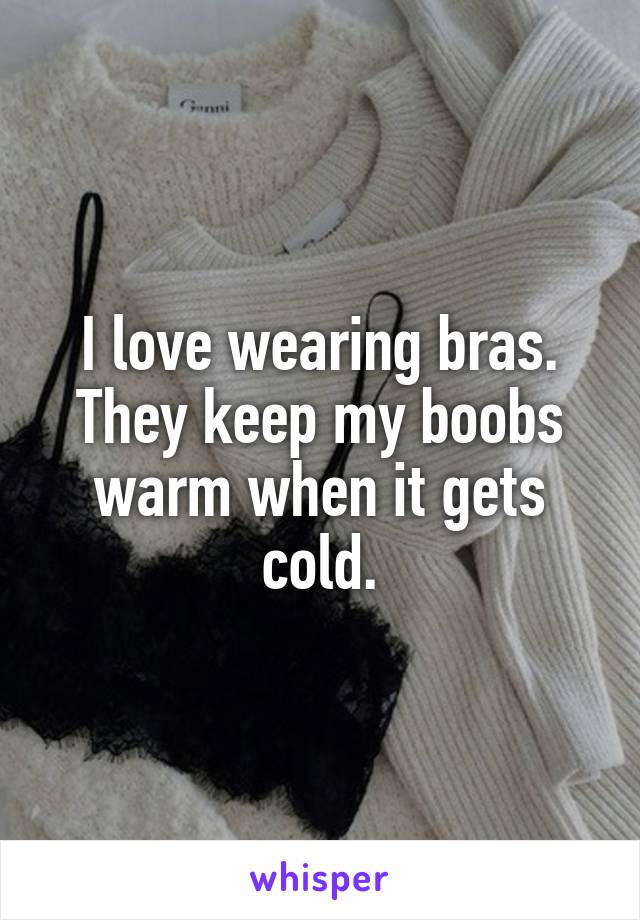 I love wearing bras. They keep my boobs warm when it gets cold.