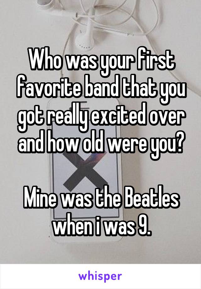 Who was your first favorite band that you got really excited over and how old were you?

Mine was the Beatles when i was 9.