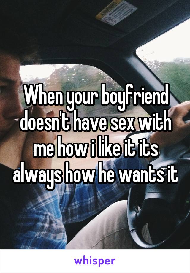 When your boyfriend doesn't have sex with me how i like it its always how he wants it