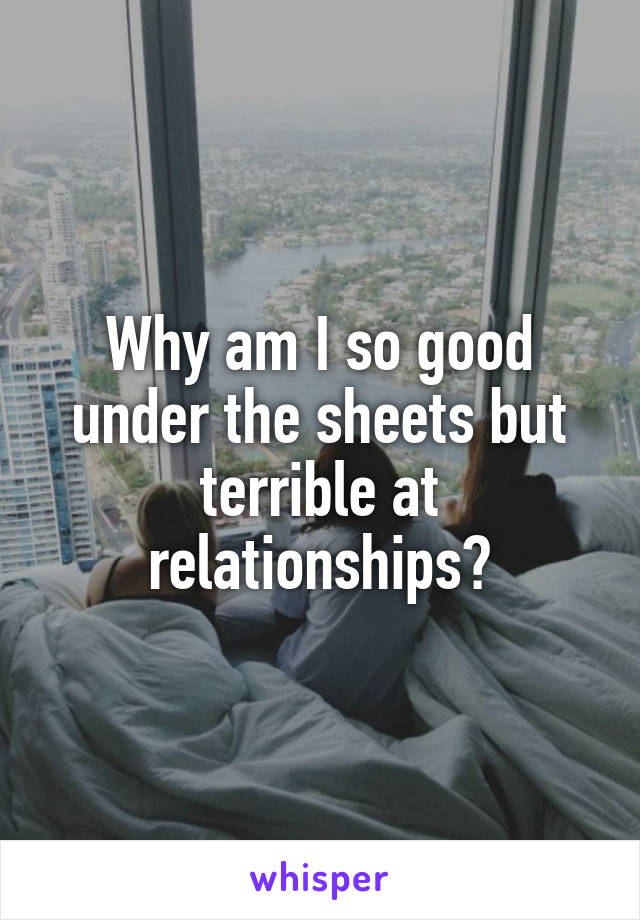 Why am I so good under the sheets but terrible at relationships?