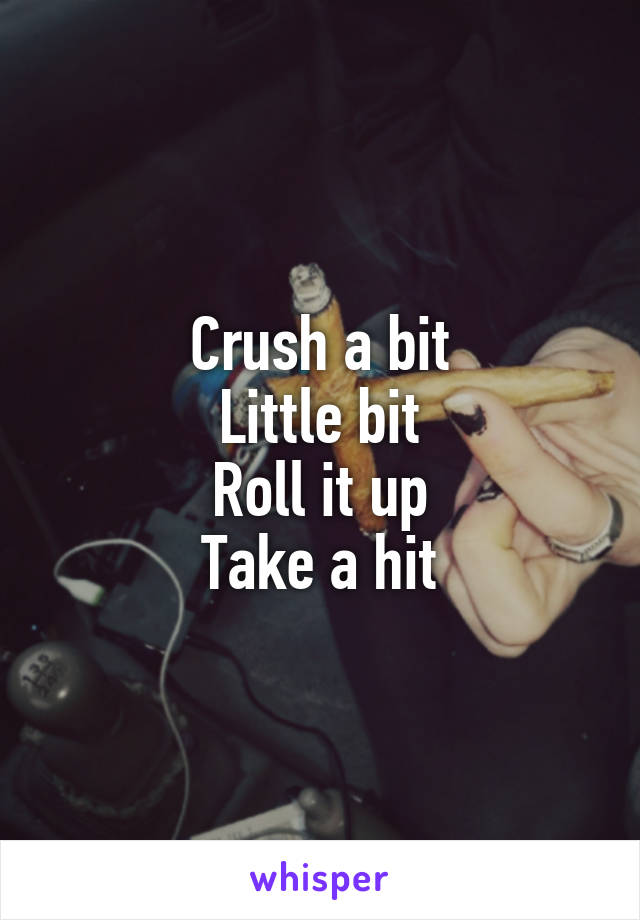 Crush a bit
Little bit
Roll it up
Take a hit