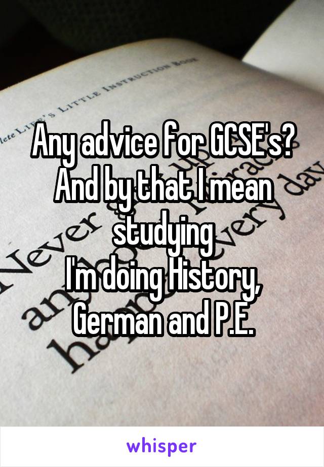 Any advice for GCSE's?
And by that I mean studying
I'm doing History, German and P.E.