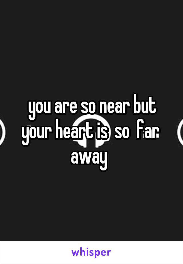 you are so near but your heart is  so  far  away  