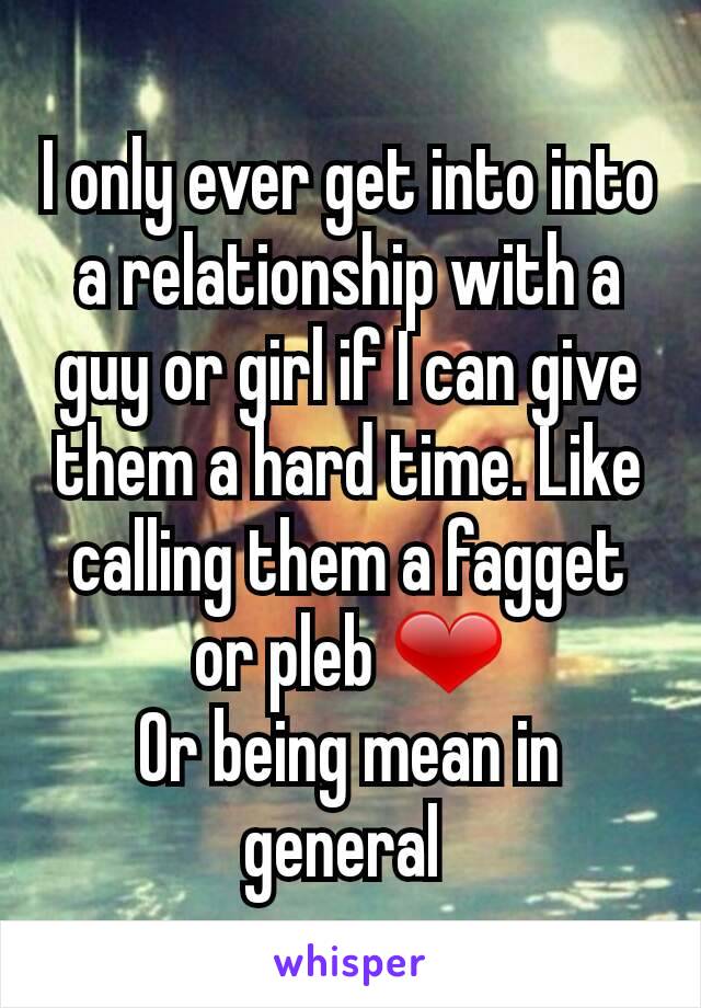I only ever get into into a relationship with a guy or girl if I can give them a hard time. Like calling them a fagget or pleb ❤
Or being mean in general 