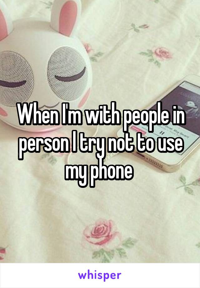 When I'm with people in person I try not to use my phone 