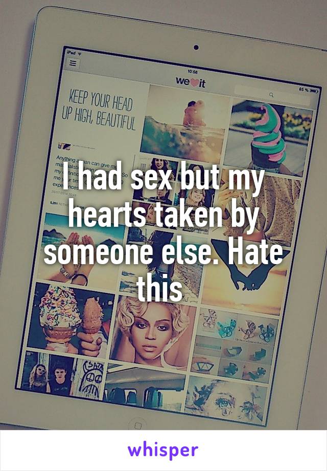 I had sex but my hearts taken by someone else. Hate this 