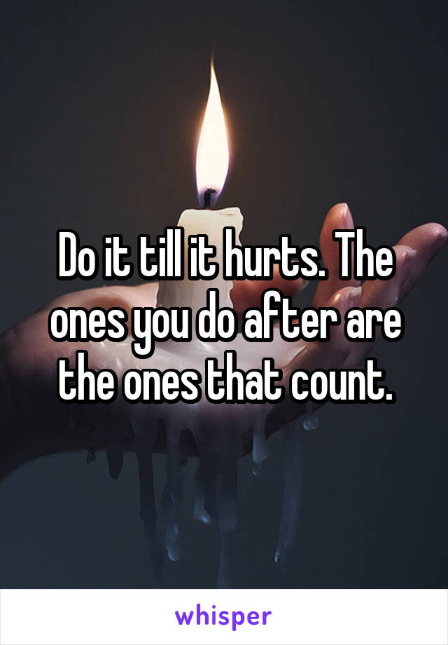 Do it till it hurts. The ones you do after are the ones that count.