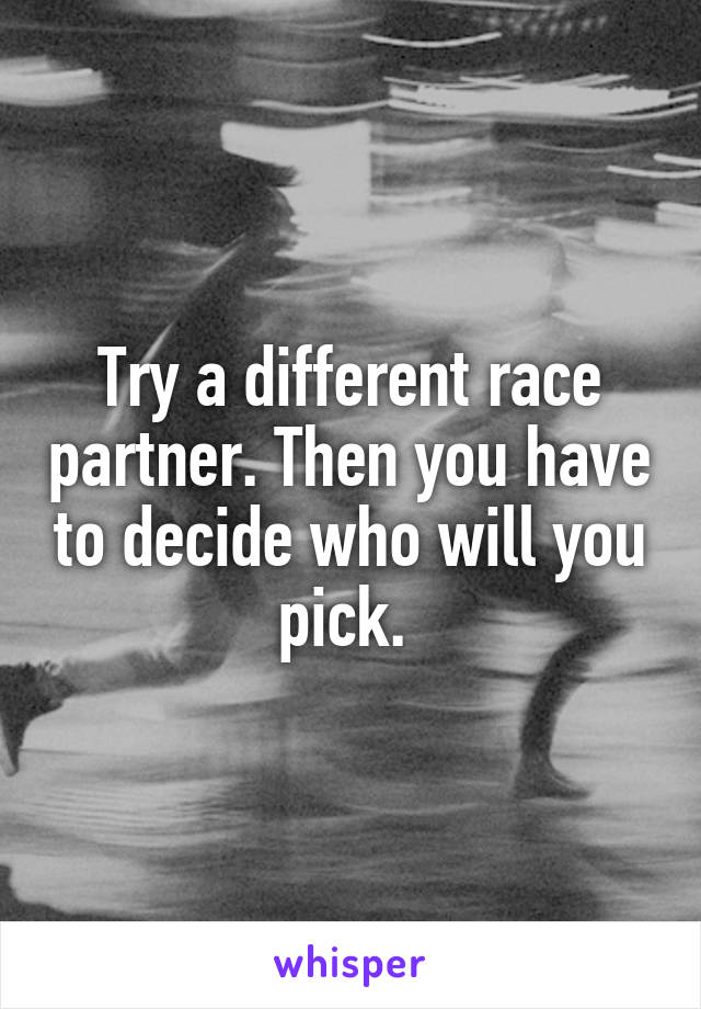 Try a different race partner. Then you have to decide who will you pick. 