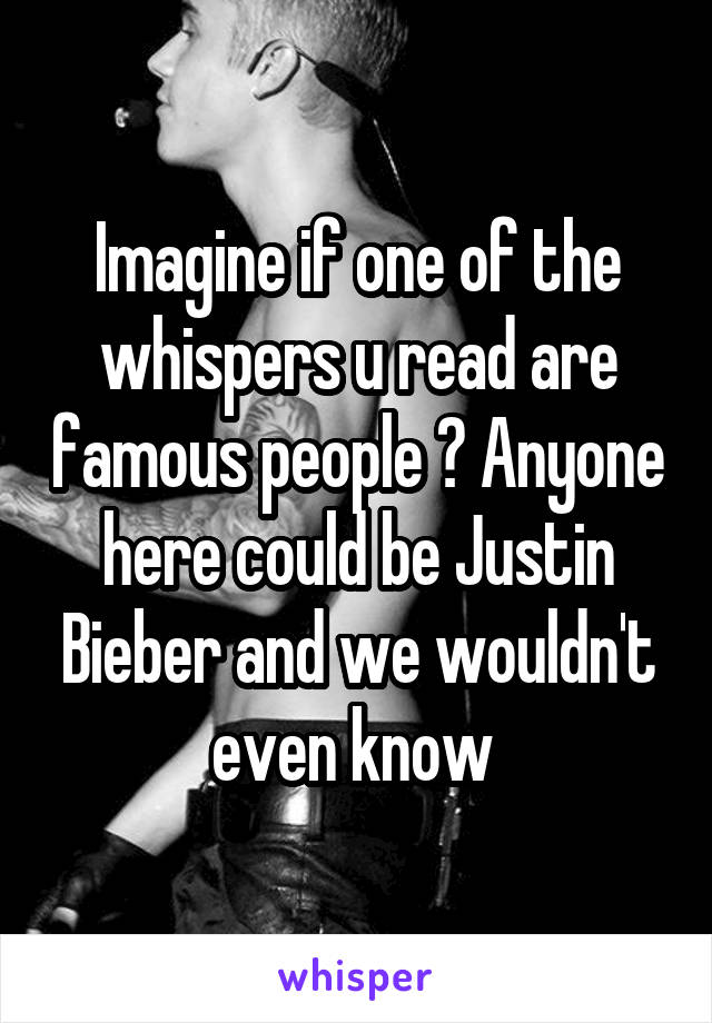 Imagine if one of the whispers u read are famous people ? Anyone here could be Justin Bieber and we wouldn't even know 