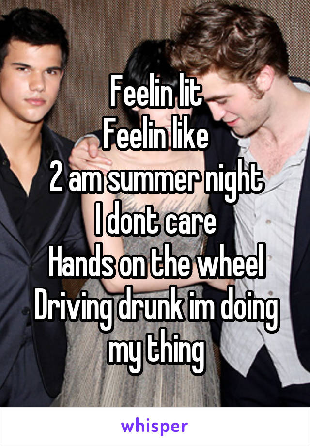 Feelin lit
Feelin like
2 am summer night
I dont care
Hands on the wheel
Driving drunk im doing my thing