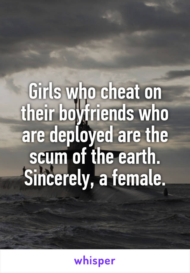 Girls who cheat on their boyfriends who are deployed are the scum of the earth.
Sincerely, a female.