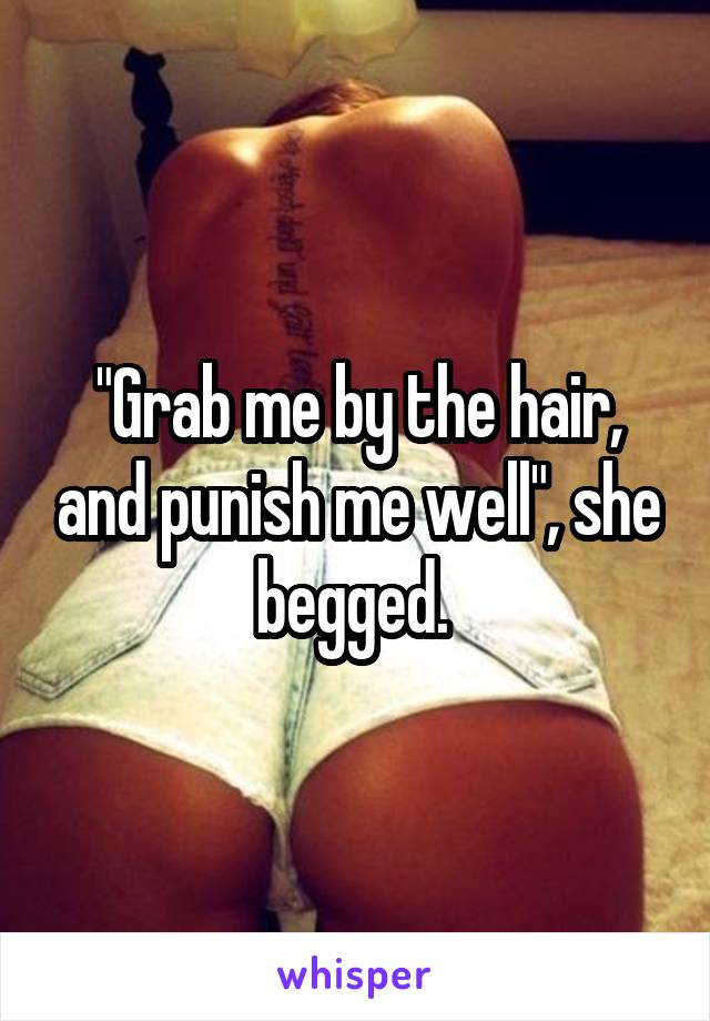 "Grab me by the hair, and punish me well", she begged. 