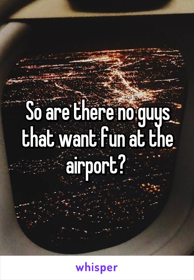 So are there no guys that want fun at the airport? 