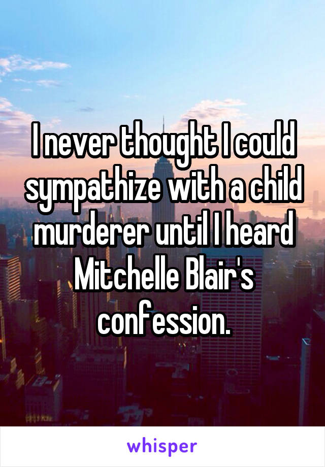 I never thought I could sympathize with a child murderer until I heard Mitchelle Blair's confession.