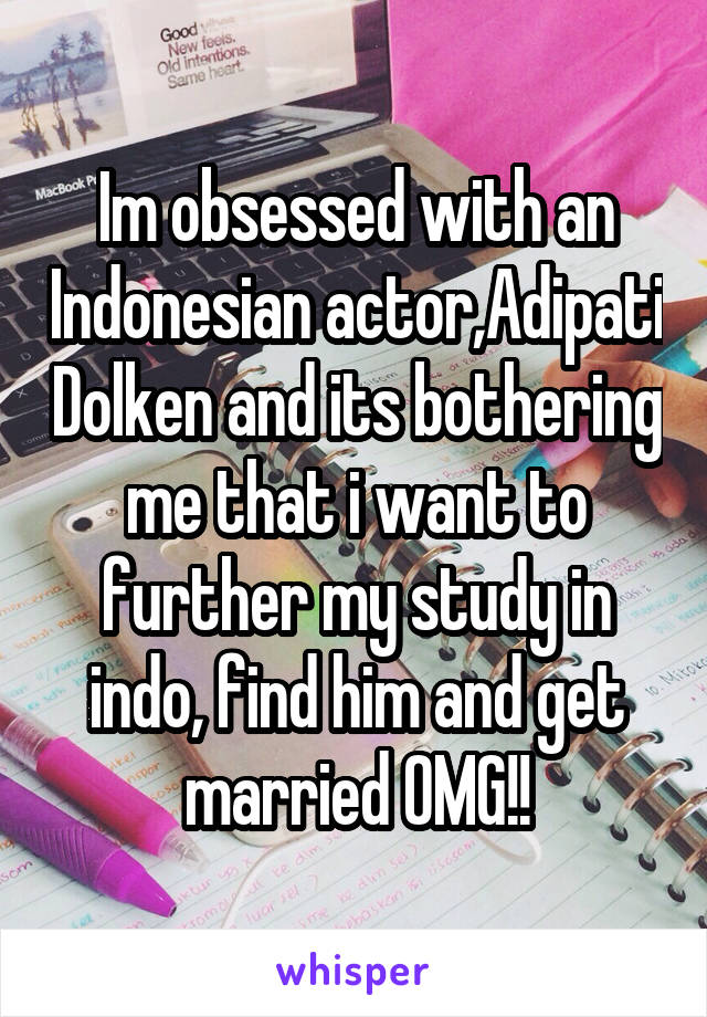 Im obsessed with an Indonesian actor,Adipati Dolken and its bothering me that i want to further my study in indo, find him and get married OMG!!