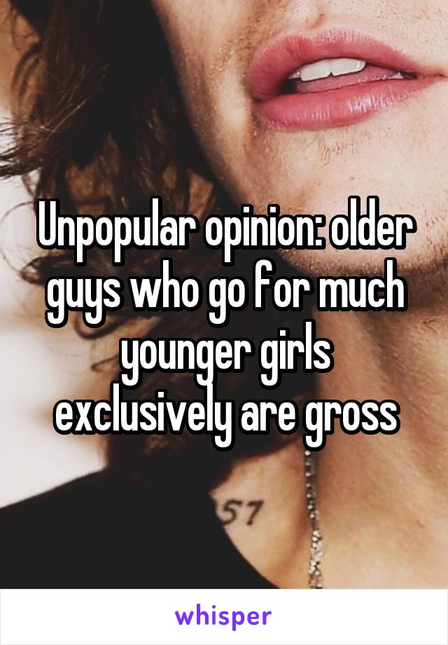 Unpopular opinion: older guys who go for much younger girls exclusively are gross