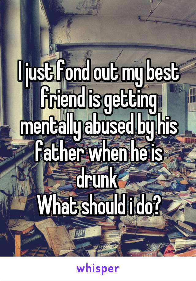 I just fond out my best friend is getting mentally abused by his father when he is drunk 
What should i do?