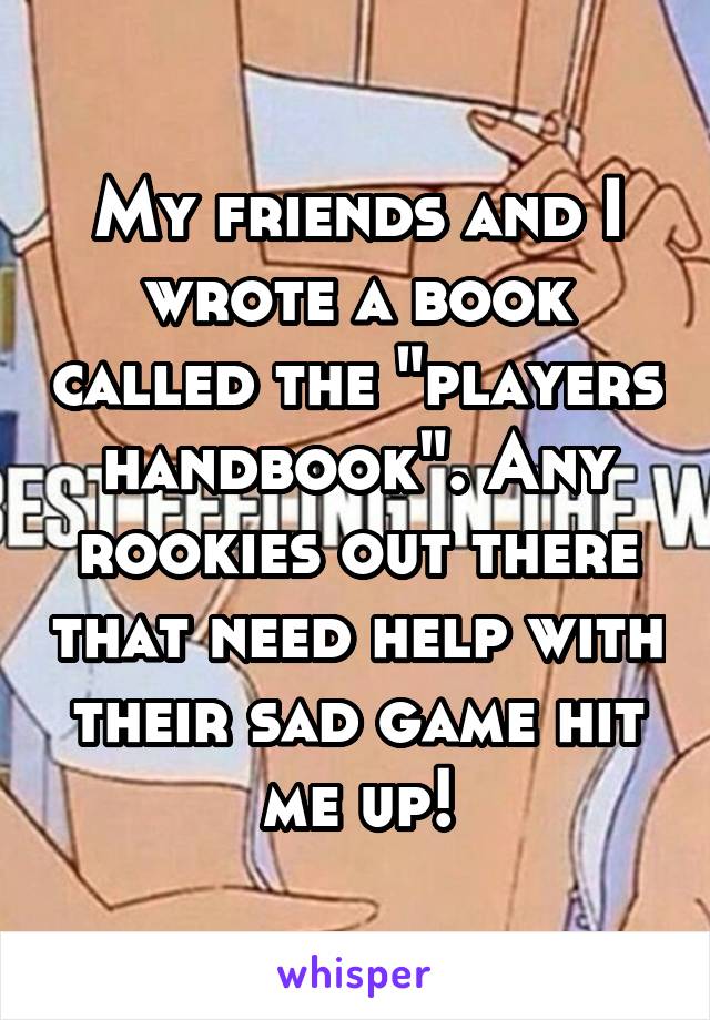 My friends and I wrote a book called the "players handbook". Any rookies out there that need help with their sad game hit me up!
