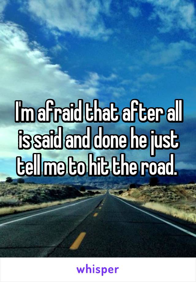 I'm afraid that after all is said and done he just tell me to hit the road. 
