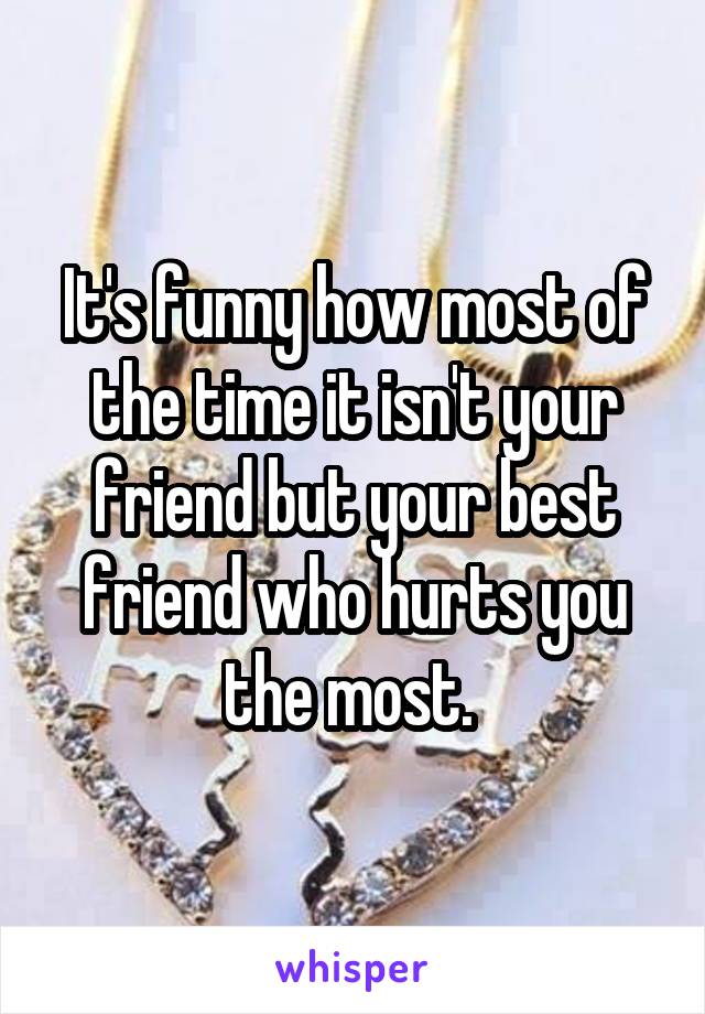 It's funny how most of the time it isn't your friend but your best friend who hurts you the most. 