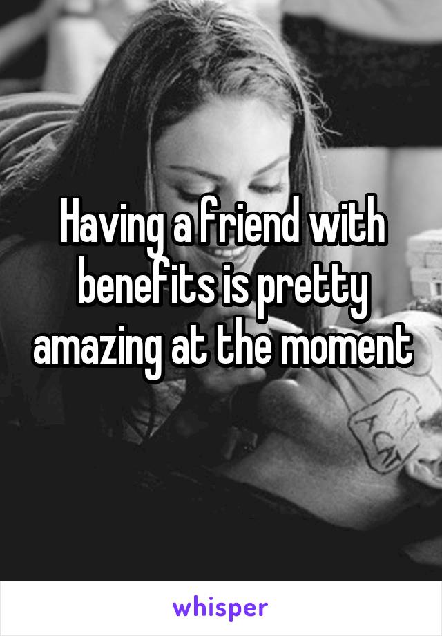 Having a friend with benefits is pretty amazing at the moment 