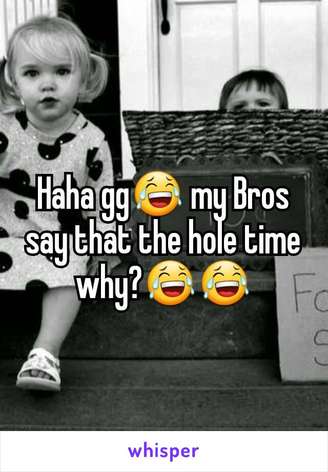 Haha gg😂 my Bros say that the hole time why?😂😂
