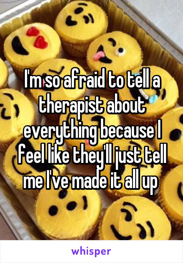I'm so afraid to tell a therapist about everything because I feel like they'll just tell me I've made it all up 