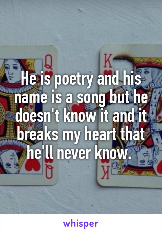 He is poetry and his name is a song but he doesn't know it and it breaks my heart that he'll never know. 