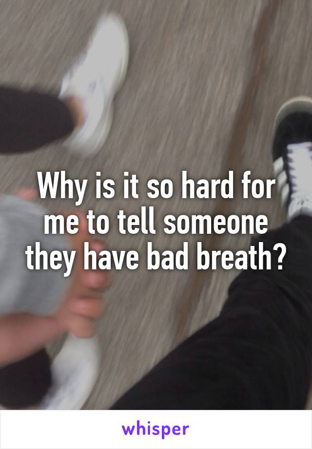 Why is it so hard for me to tell someone they have bad breath?