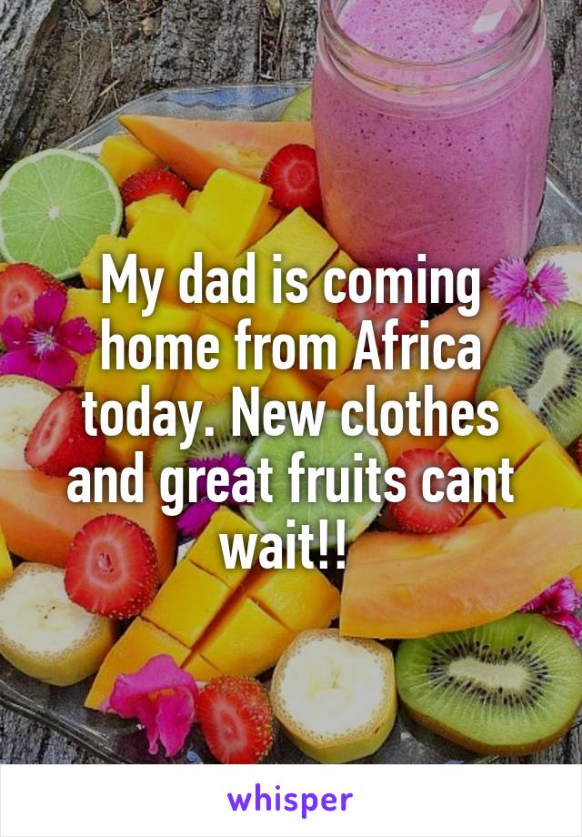 My dad is coming home from Africa today. New clothes and great fruits cant wait!! 