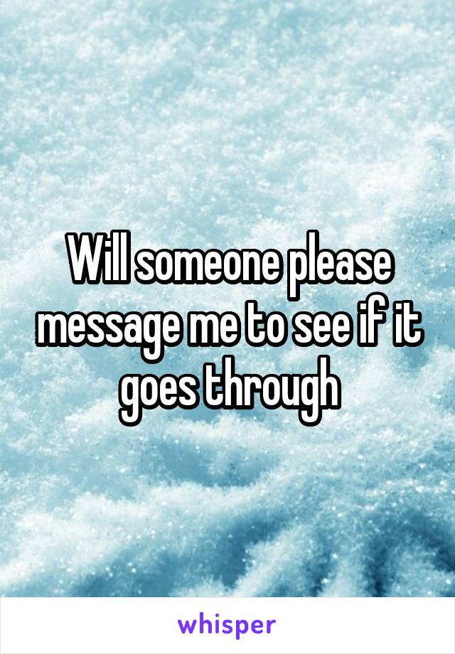 Will someone please message me to see if it goes through
