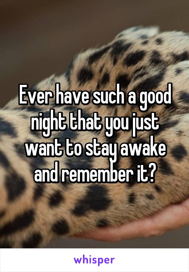 Ever have such a good night that you just want to stay awake and remember it?