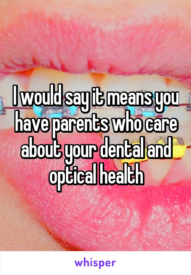 I would say it means you have parents who care about your dental and optical health