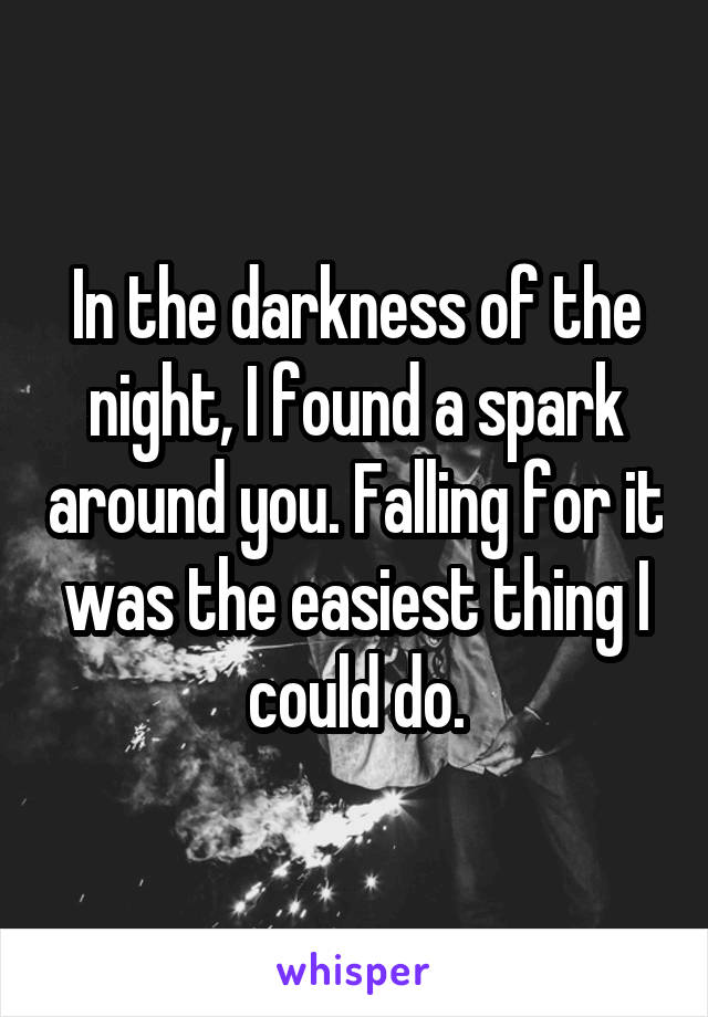 In the darkness of the night, I found a spark around you. Falling for it was the easiest thing I could do.