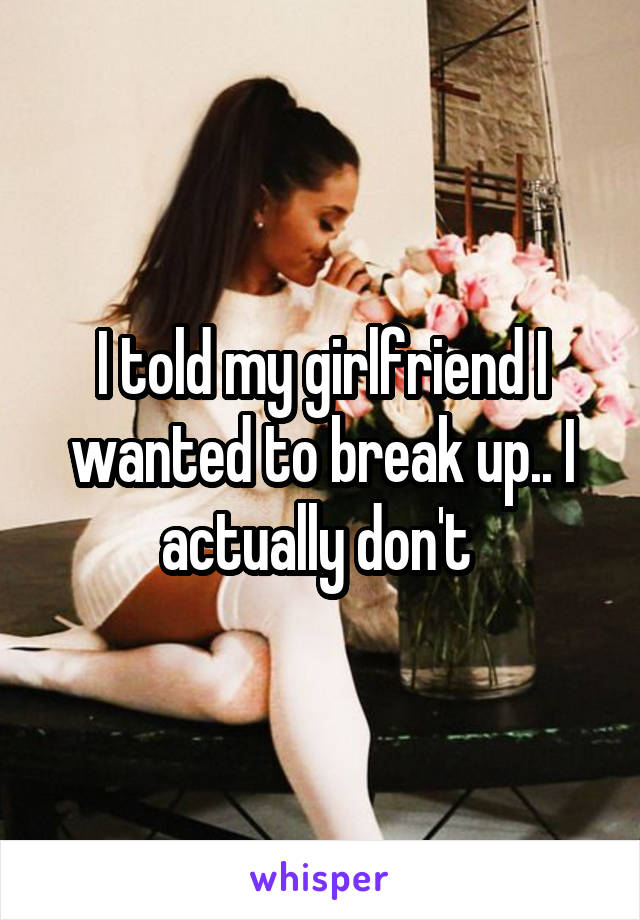 I told my girlfriend I wanted to break up.. I actually don't 