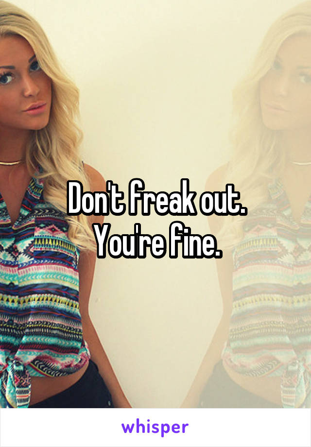 Don't freak out.
You're fine.