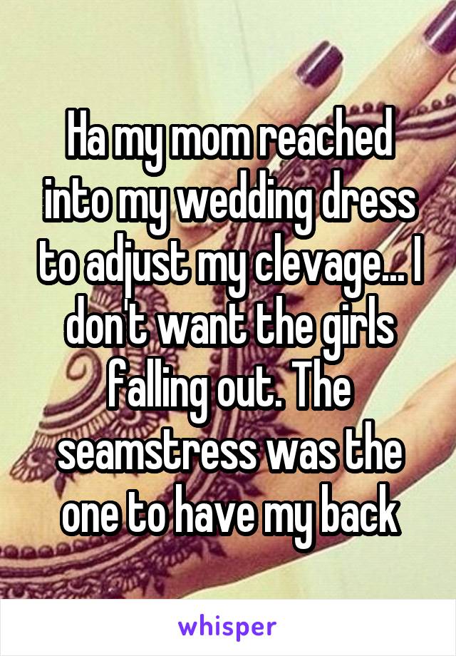 Ha my mom reached into my wedding dress to adjust my clevage... I don't want the girls falling out. The seamstress was the one to have my back